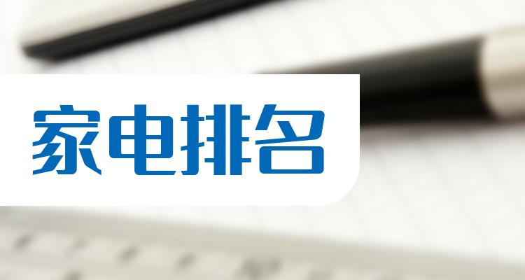 家电10大企业排行榜_成交量排名前十查询（2022年7月11日）(附2022排名前十榜单)