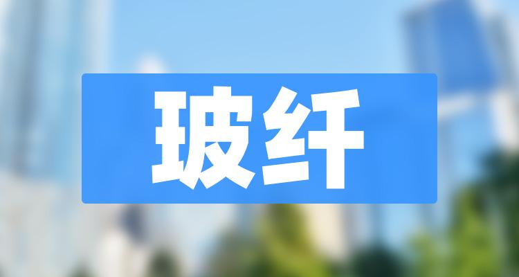 玻纤概念龙头股有哪些(玻纤上市公司排行榜详解)(附2022排名前十榜单)