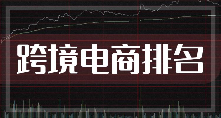 跨境电商企业排名前十名_7月16日市值10大排行榜(附2022排名前十榜单)