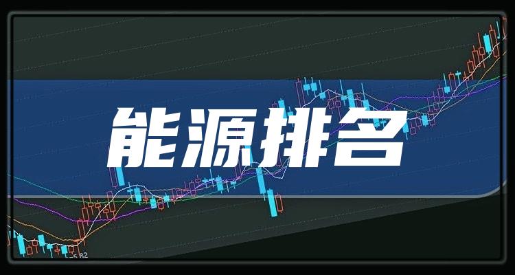 能源股一览(能源上市公司排名前十)(附2022排名前十榜单)