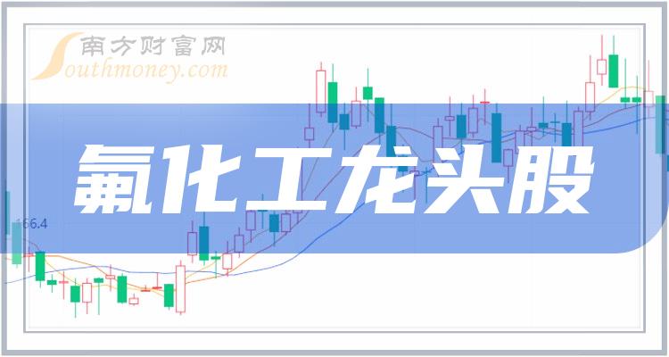 氟化工股票哪个是龙头2023氟化工五大龙头股一览